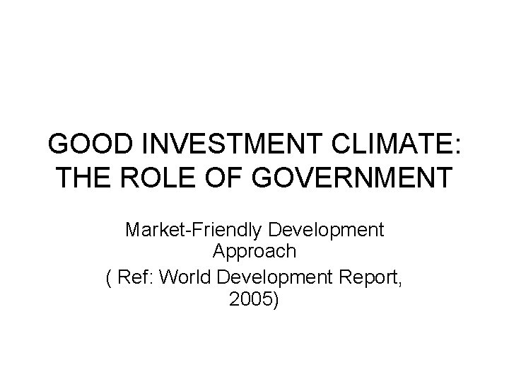 GOOD INVESTMENT CLIMATE: THE ROLE OF GOVERNMENT Market-Friendly Development Approach ( Ref: World Development