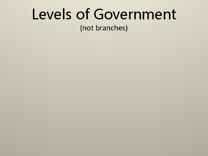 Levels of Government (not branches) 