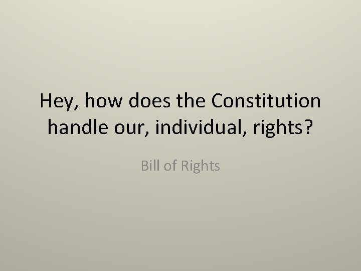 Hey, how does the Constitution handle our, individual, rights? Bill of Rights 