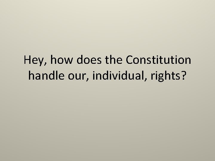 Hey, how does the Constitution handle our, individual, rights? 