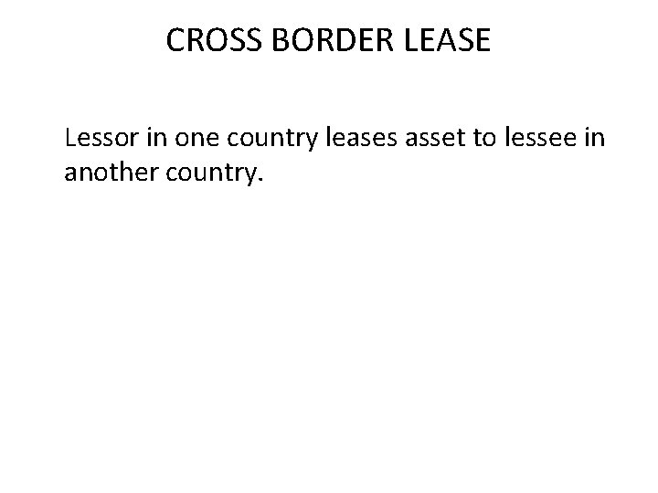 CROSS BORDER LEASE Lessor in one country leases asset to lessee in another country.