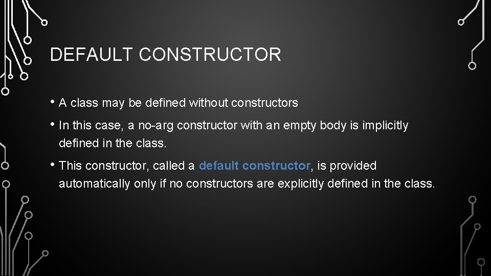 DEFAULT CONSTRUCTOR • A class may be defined without constructors • In this case,