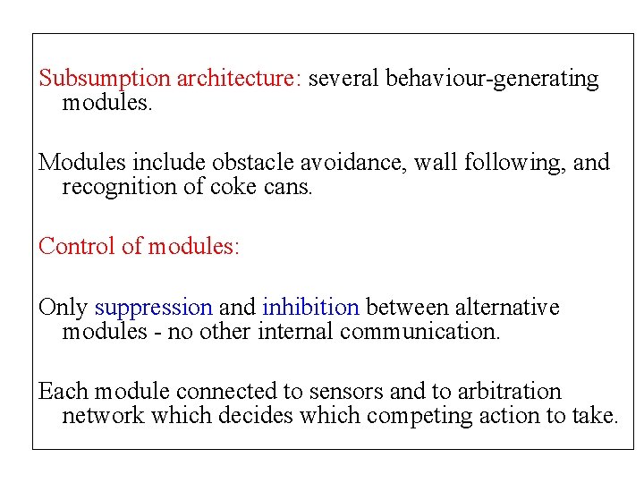 Subsumption architecture: several behaviour-generating modules. Modules include obstacle avoidance, wall following, and recognition of