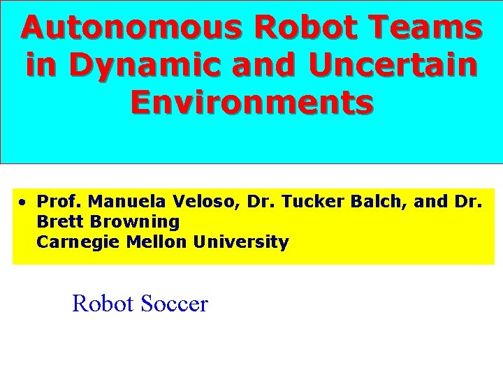 Autonomous Robot Teams in Dynamic and Uncertain Environments • Prof. Manuela Veloso, Dr. Tucker