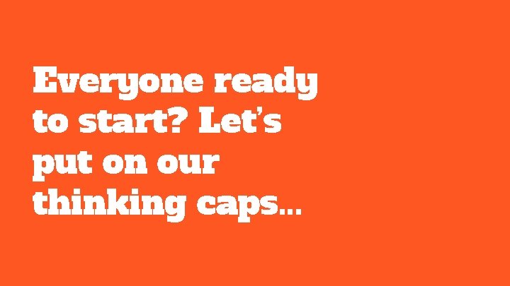 Everyone ready to start? Let’s put on our thinking caps. . . 