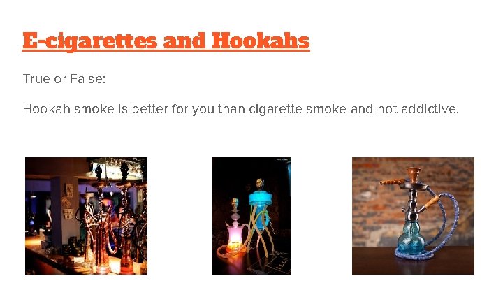 E-cigarettes and Hookahs True or False: Hookah smoke is better for you than cigarette