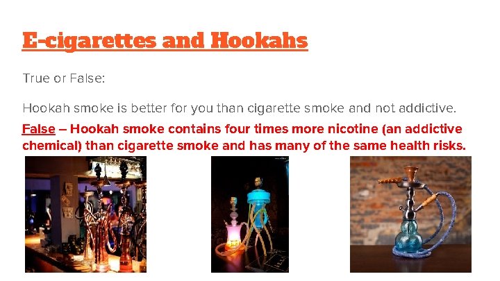 E-cigarettes and Hookahs True or False: Hookah smoke is better for you than cigarette
