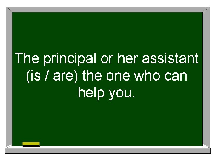 The principal or her assistant (is / are) the one who can help you.