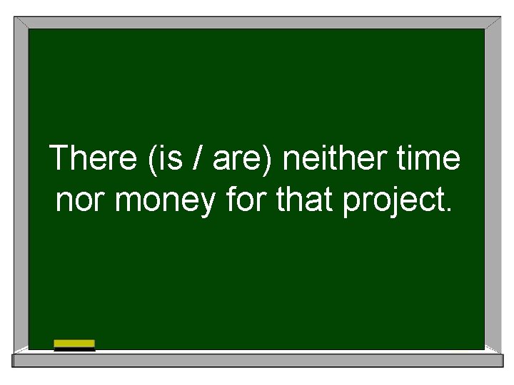 There (is / are) neither time nor money for that project. 