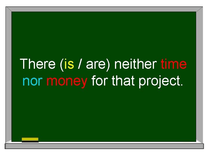 There (is / are) neither time nor money for that project. 