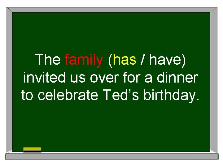 The family (has / have) invited us over for a dinner to celebrate Ted’s