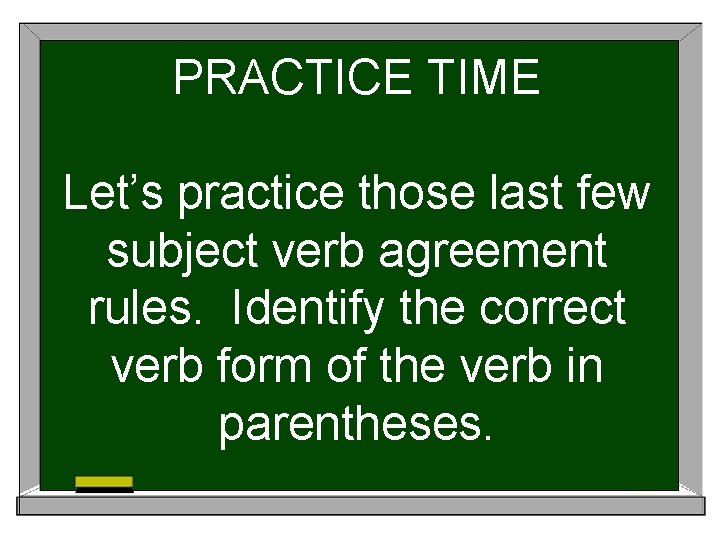 PRACTICE TIME Let’s practice those last few subject verb agreement rules. Identify the correct