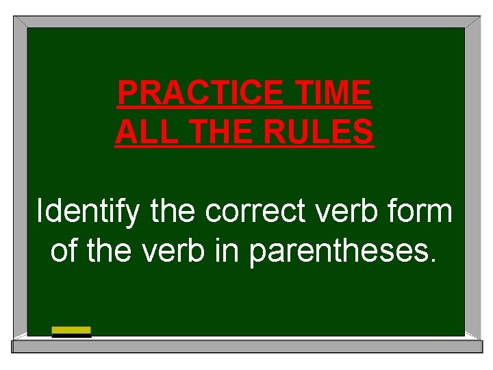 PRACTICE TIME ALL THE RULES Identify the correct verb form of the verb in