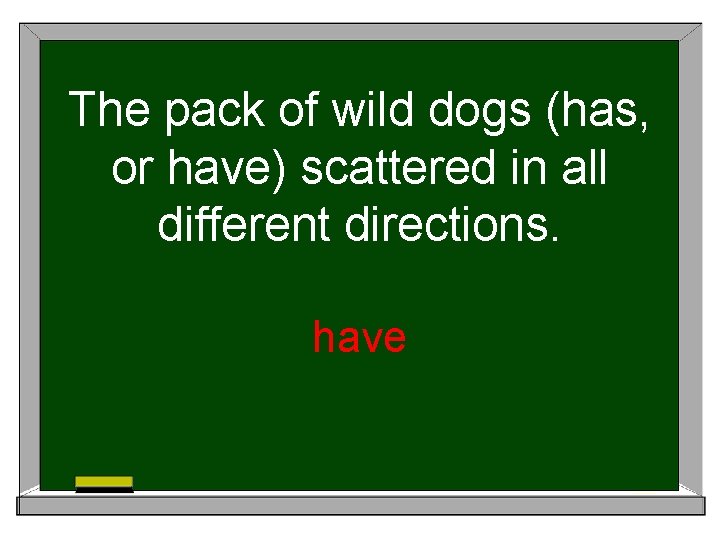 The pack of wild dogs (has, or have) scattered in all different directions. have