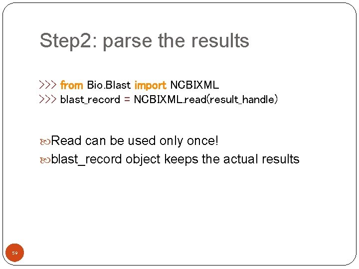 Step 2: parse the results >>> from Bio. Blast import NCBIXML >>> blast_record =