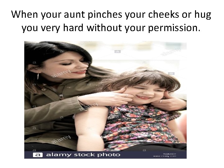 When your aunt pinches your cheeks or hug you very hard without your permission.