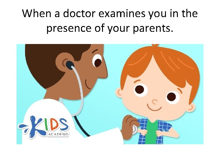 When a doctor examines you in the presence of your parents. 