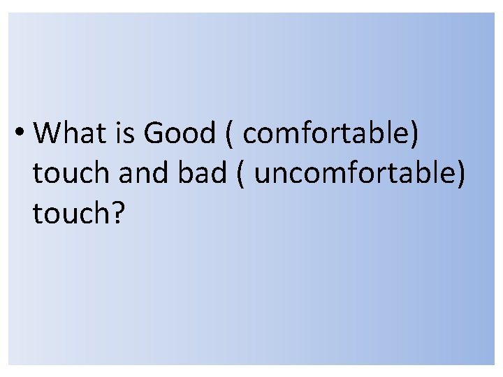  • What is Good ( comfortable) touch and bad ( uncomfortable) touch? 