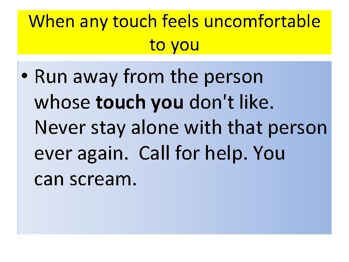 When any touch feels uncomfortable to you • Run away from the person whose