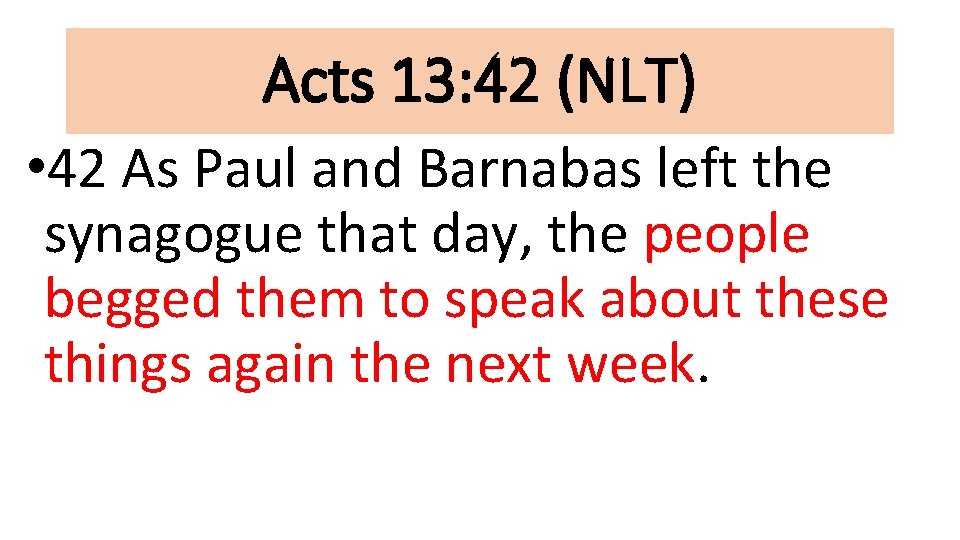 Acts 13: 42 (NLT) • 42 As Paul and Barnabas left the synagogue that