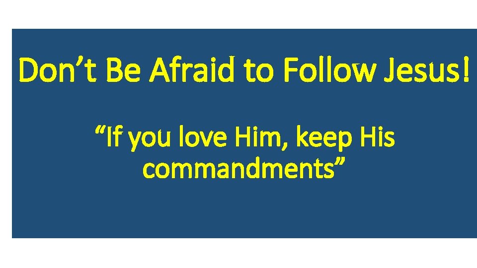 Don’t Be Afraid to Follow Jesus! “If you love Him, keep His commandments” 