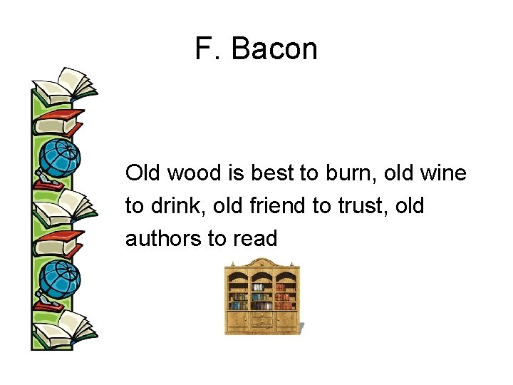 F. Bacon Old wood is best to burn, old wine to drink, old friend