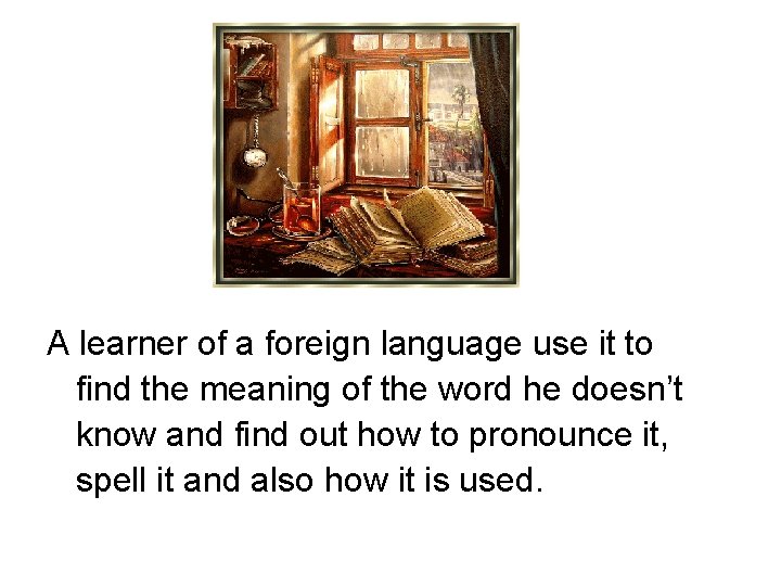 A learner of a foreign language use it to find the meaning of the