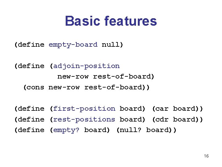 Basic features (define empty-board null) (define (adjoin-position new-row rest-of-board) (cons new-row rest-of-board)) (define (first-position