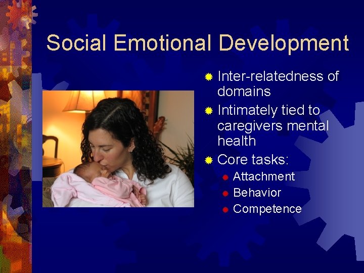 Social Emotional Development ® Inter-relatedness of domains ® Intimately tied to caregivers mental health