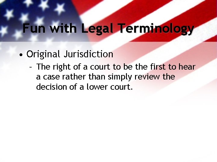 Fun with Legal Terminology • Original Jurisdiction – The right of a court to