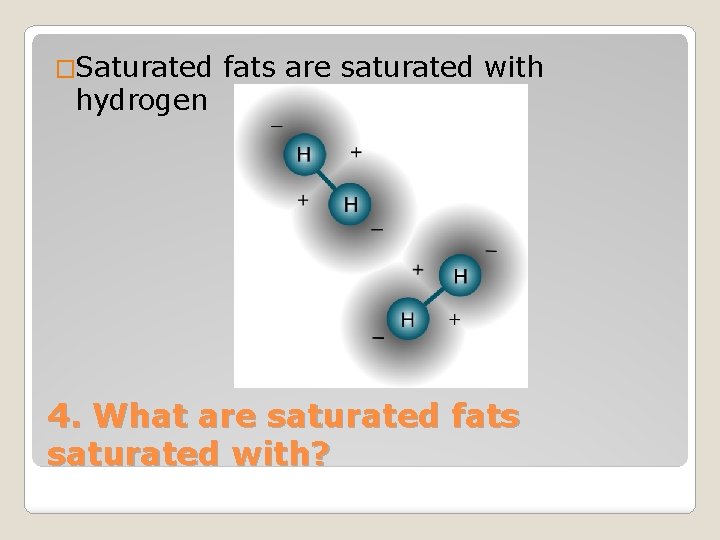 �Saturated fats are saturated with hydrogen 4. What are saturated fats saturated with? 