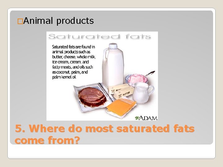 �Animal products 5. Where do most saturated fats come from? 