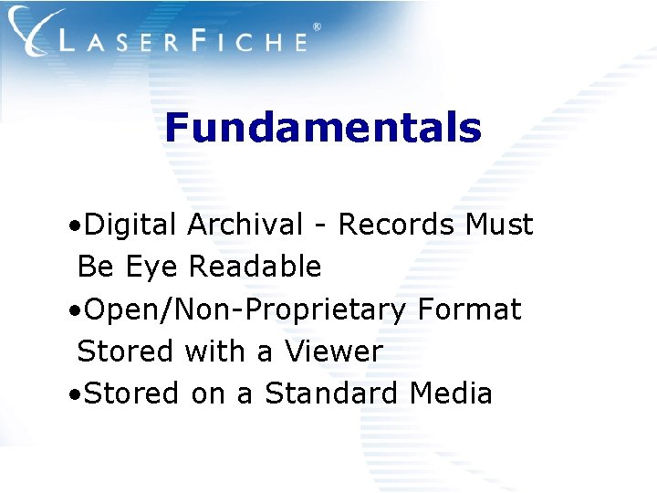 Fundamentals • Digital Archival - Records Must Be Eye Readable • Open/Non-Proprietary Format Stored