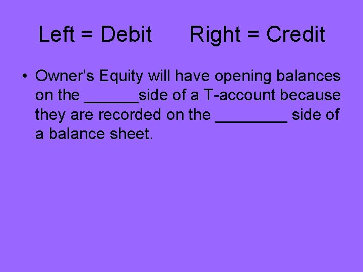 Left = Debit Right = Credit • Owner’s Equity will have opening balances on