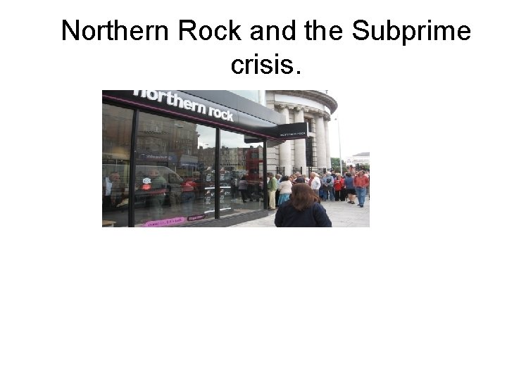 Northern Rock and the Subprime crisis. 