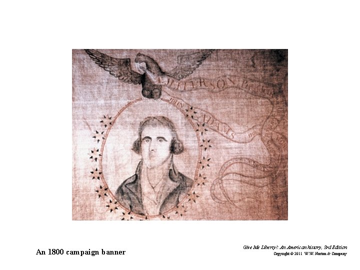 An 1800 campaign banner Give Me Liberty!: An American history, 3 rd Edition Copyright