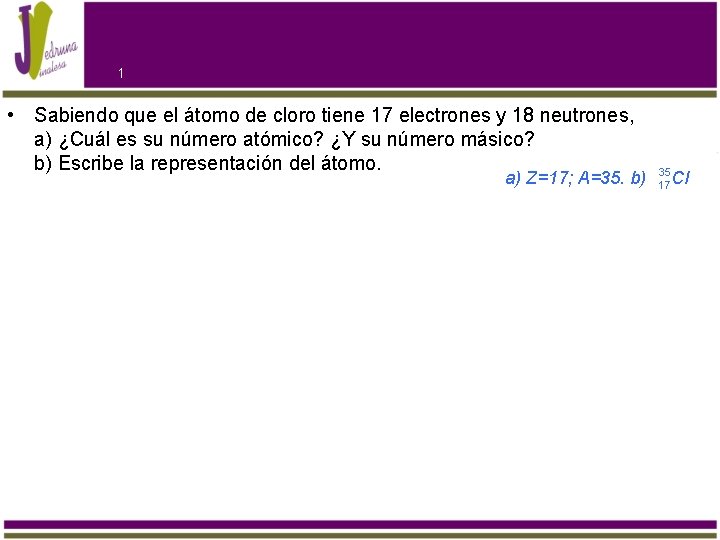 1 • Sabiendo que el átomo de cloro tiene 17 electrones y 18 neutrones,