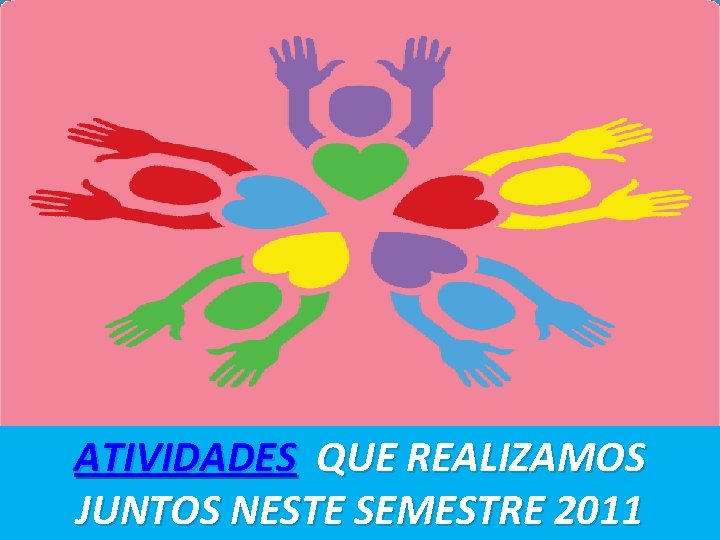 ATIVIDADES QUE REALIZAMOS JUNTOS NESTE SEMESTRE 2011 