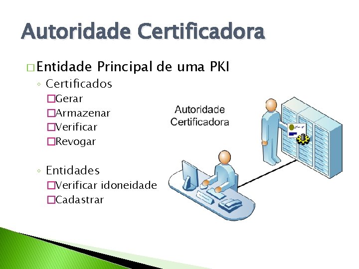 Autoridade Certificadora � Entidade Principal de uma PKI ◦ Certificados �Gerar �Armazenar �Verificar �Revogar