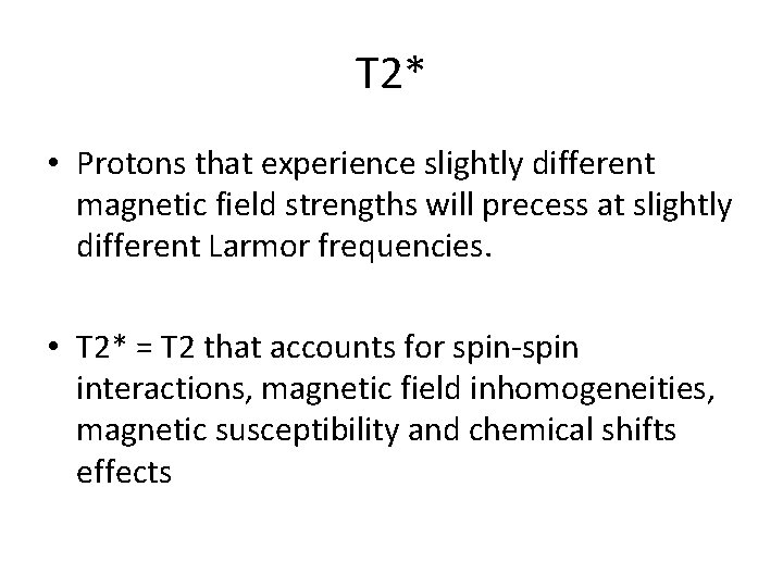 T 2* • Protons that experience slightly different magnetic field strengths will precess at