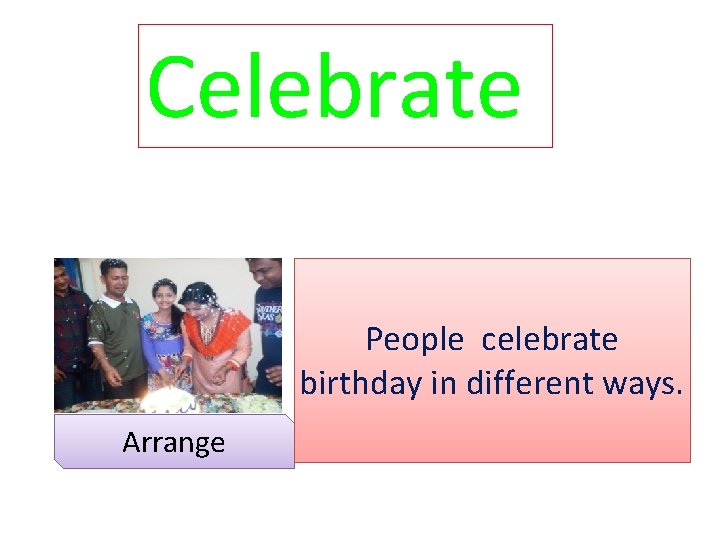 Celebrate People celebrate birthday in different ways. Arrange 