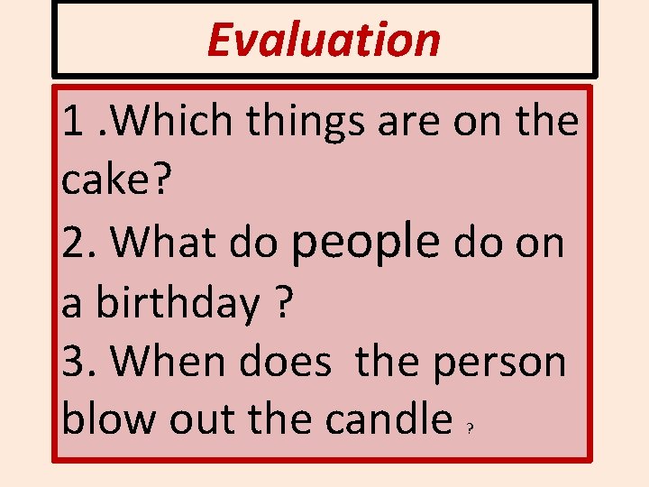Evaluation 1. Which things are on the cake? 2. What do people do on