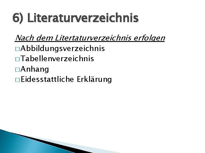 6) Literaturverzeichnis Nach dem Litertaturverzeichnis erfolgen � Abbildungsverzeichnis � Tabellenverzeichnis � Anhang � Eidesstattliche