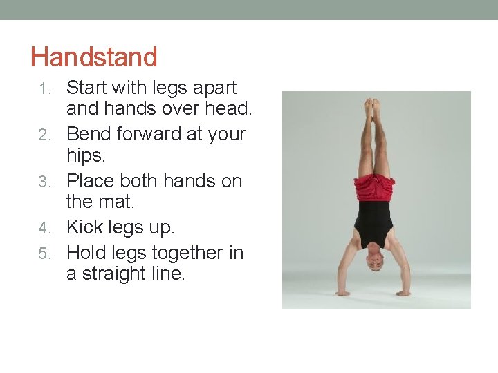 Handstand 1. Start with legs apart 2. 3. 4. 5. and hands over head.