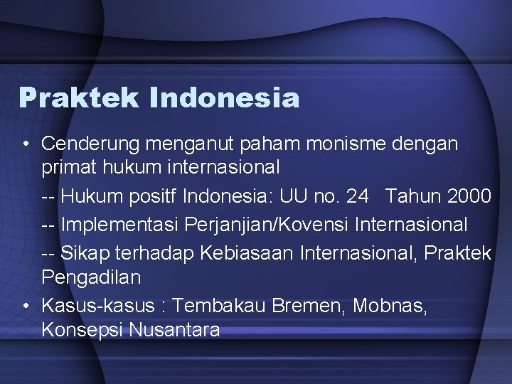 Praktek Indonesia • Cenderung menganut paham monisme dengan primat hukum internasional -- Hukum positf