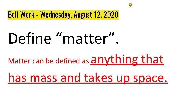 Bell Work - Wednesday, August 12, 2020 Define “matter”. anything that has mass and