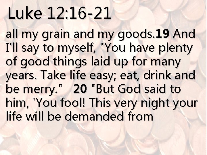 Luke 12: 16 -21 all my grain and my goods. 19 And I'll say