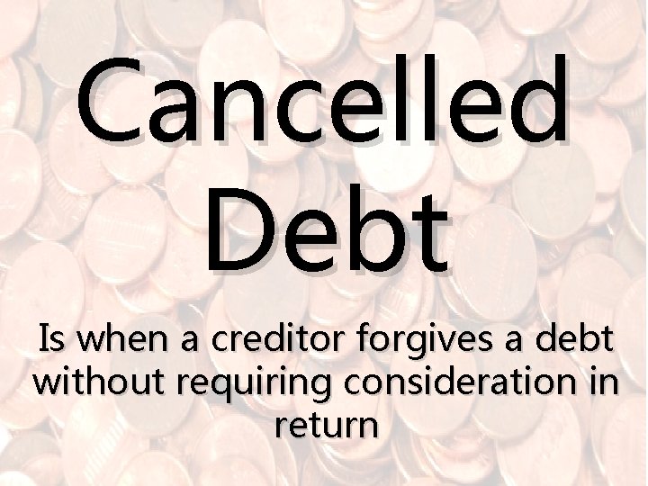 Cancelled Debt Is when a creditor forgives a debt without requiring consideration in return
