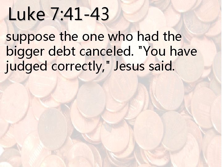 Luke 7: 41 -43 suppose the one who had the bigger debt canceled. "You