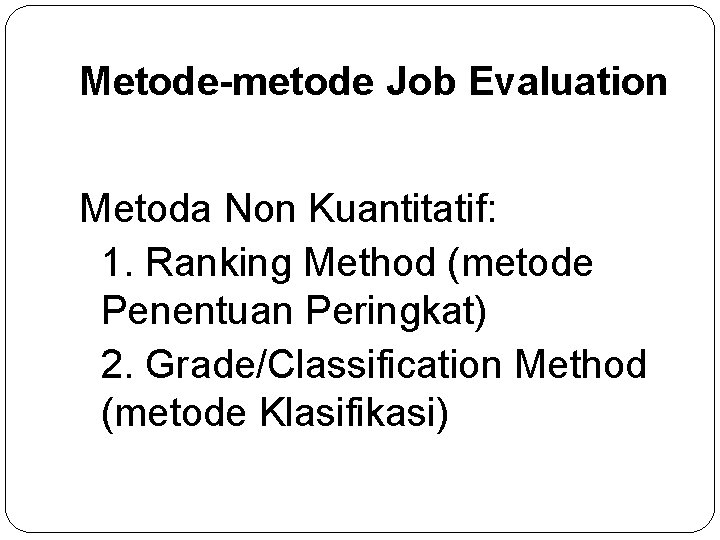 Metode-metode Job Evaluation Metoda Non Kuantitatif: 1. Ranking Method (metode Penentuan Peringkat) 2. Grade/Classification